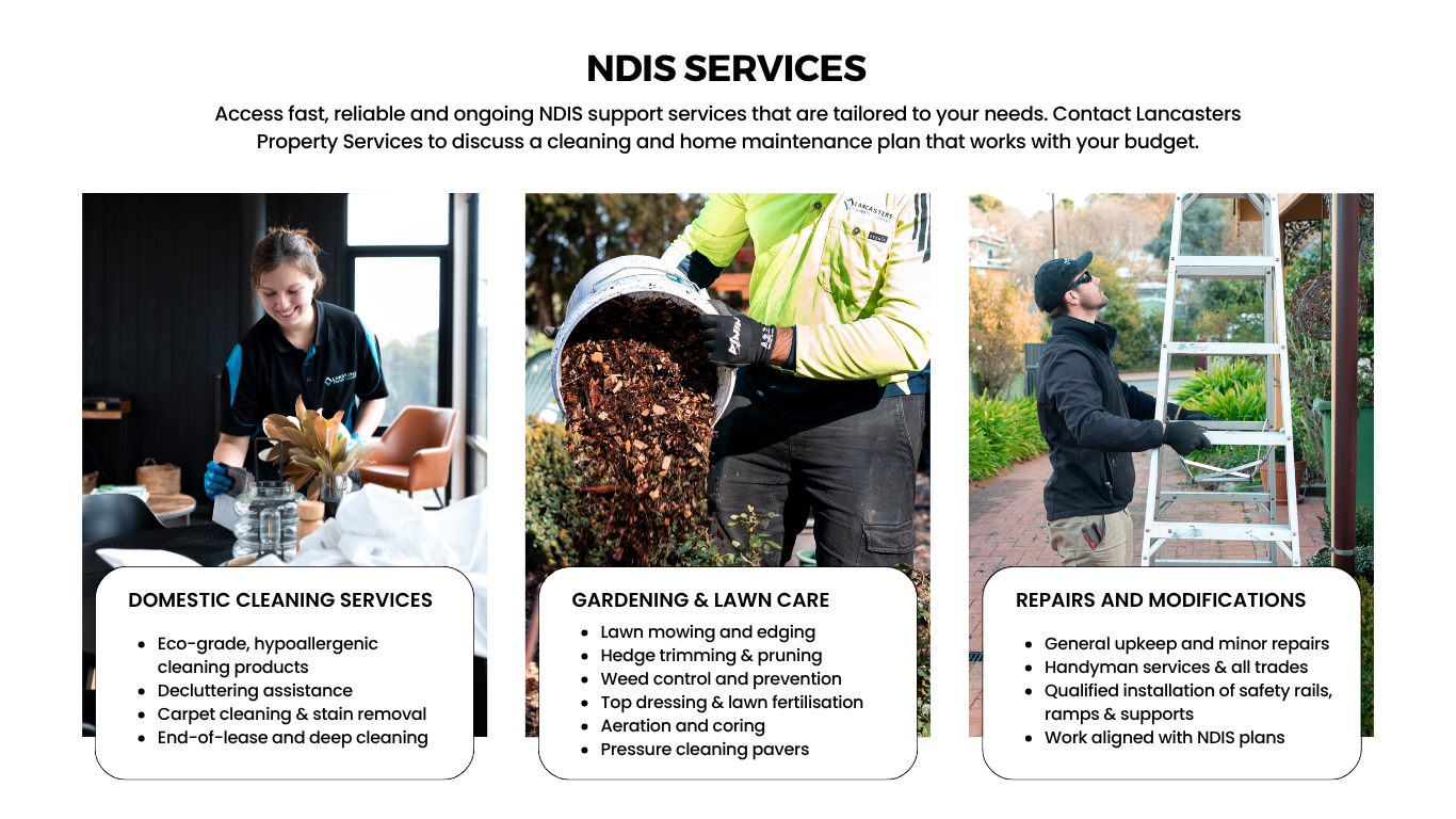 Access fast, reliable and ongoing NDIS support services that are tailored to your needs. Contact Lancasters Property Services to discuss a cleaning and home maintenance plan that works with your budget.