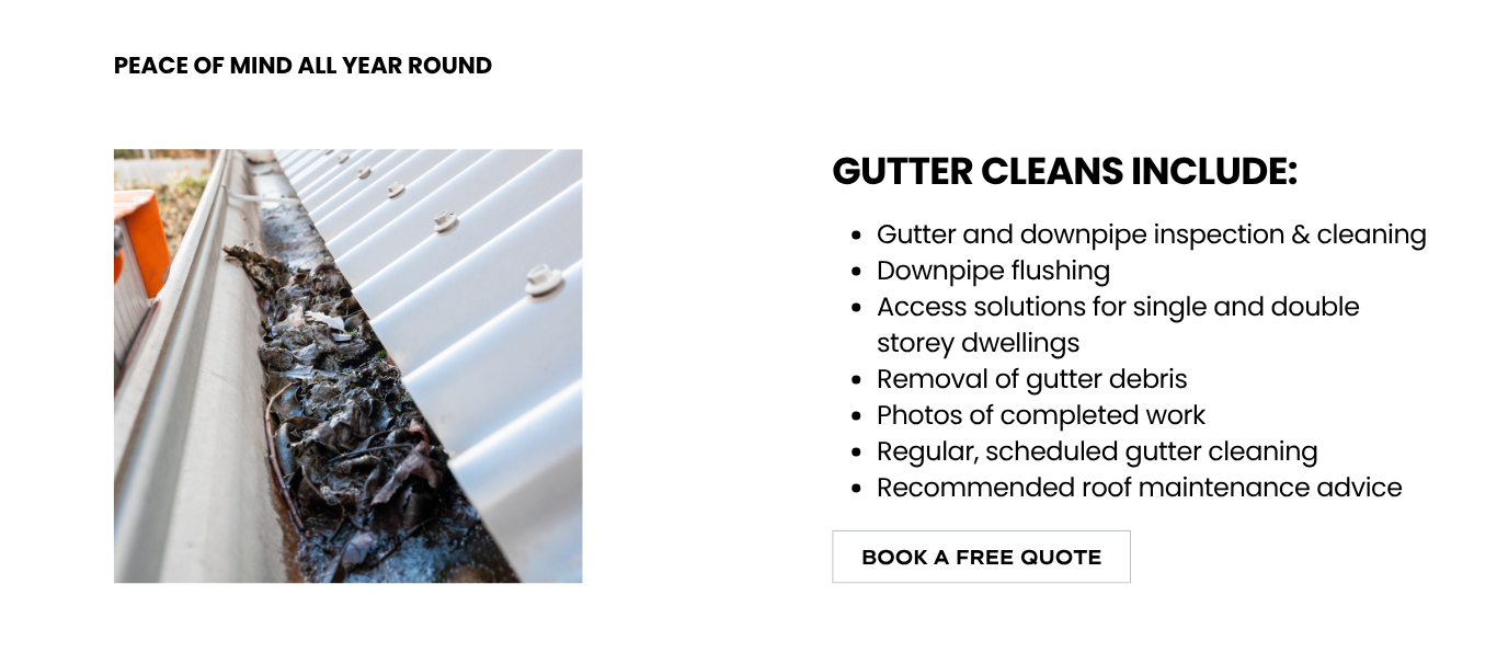 Gutter cleans and roof inspections include: Gutter and downpipe inspection & cleaning, downpipe flushing, access solutions for single and double storey dwellings, removal of gutter debris, photos of completed work, regular, scheduled gutter cleaning, recommended roof maintenance advice