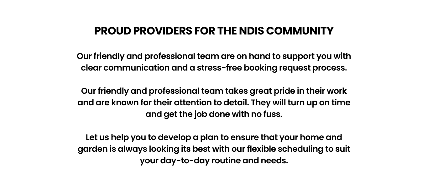 Our friendly and professional team are on hand to support you with clear communication and a stress-free booking request process.</p>
<p>Our friendly and professional team takes great pride in their work and are known for their attention to detail. They will turn up on time and get the job done with no fuss.</p>
<p>Let us help you to develop a plan to ensure that your home and garden is always looking its best with our flexible scheduling to suit your day-to-day routine and needs.