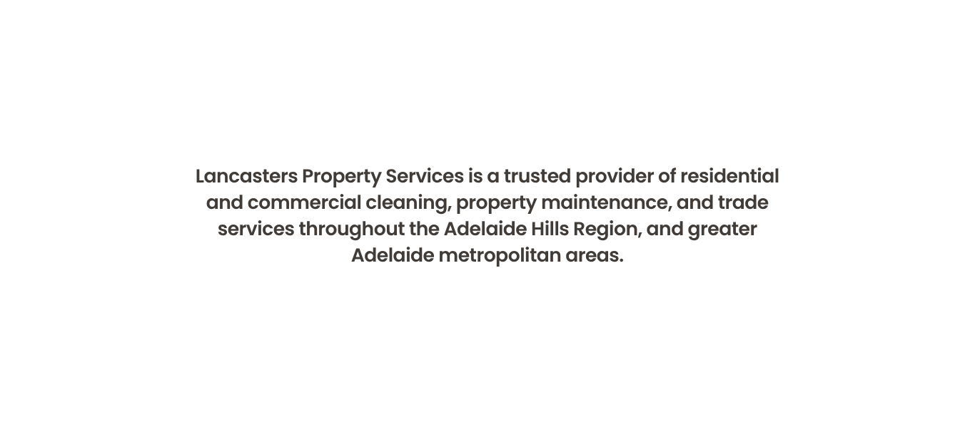 Lancasters Property Services is a trusted provider of residential and commercial cleaning, property maintenance, and trade services throughout the Adelaide Hills Region, and greater Adelaide metropolitan areas.
